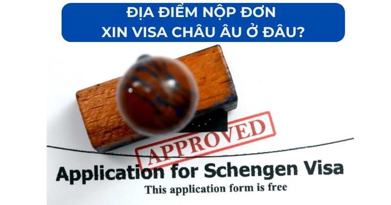 Địa điểm nộp đơn xin visa Châu Âu ở đâu?