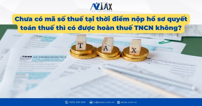 Chưa có mã số thuế tại thời điểm nộp hồ sơ quyết toán thuế thì có được hoàn thuế TNCN không?