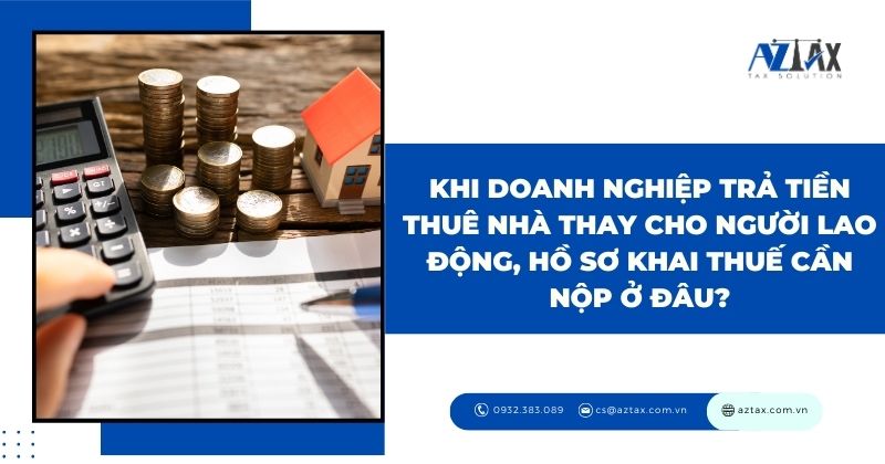 Khi doanh nghiệp trả tiền thuê nhà thay cho người lao động, hồ sơ khai thuế cần nộp ở đâu?