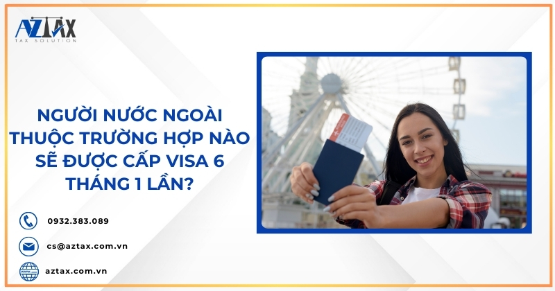 Người nước ngoài thuộc trường hợp nào sẽ được cấp visa 6 tháng 1 lần?