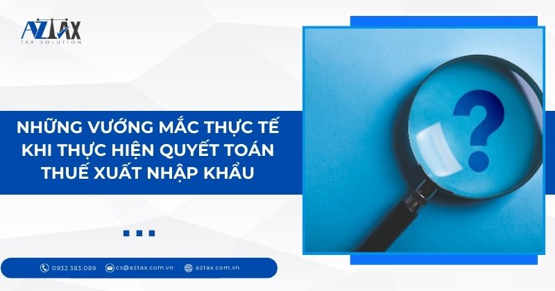 Những vướng mắc thực tế khi thực hiện quyết toán thuế xuất nhập khẩu