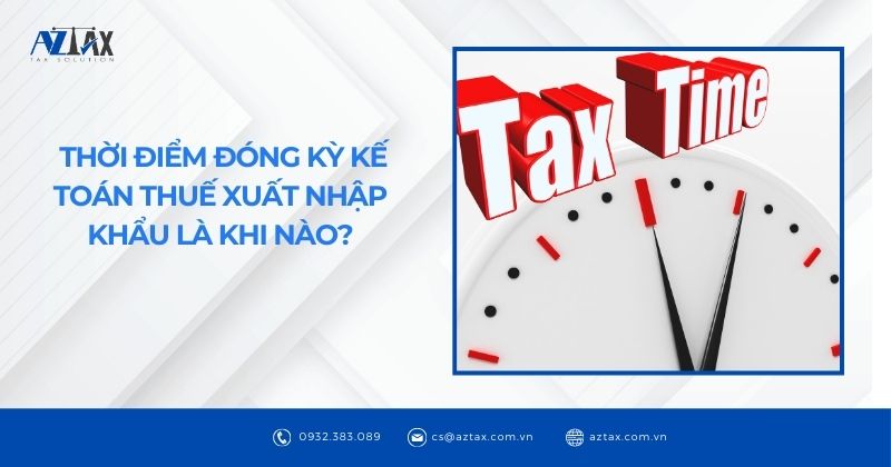 Thời điểm đóng kỳ kế toán thuế xuất nhập khẩu là khi nào?