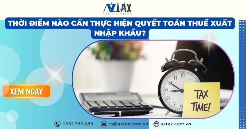 Thời điểm nào cần thực hiện quyết toán thuế xuất nhập khẩu?