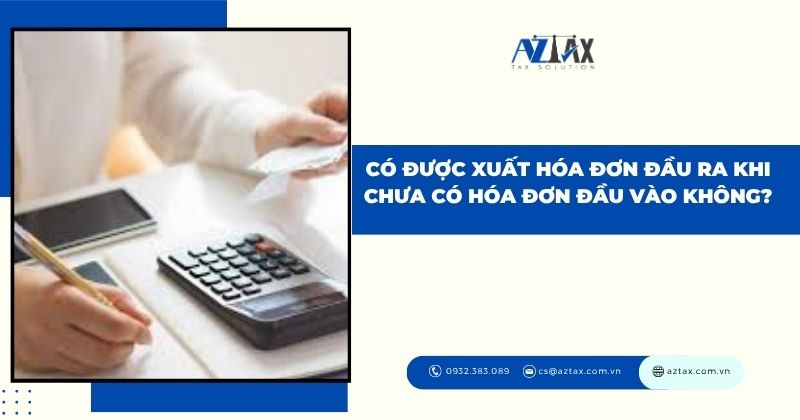 Có được xuất hóa đơn đầu ra khi chưa có hóa đơn đầu vào không?